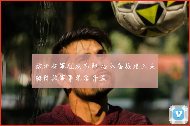欧洲杯赛程发布即 各队备战进入关键阶段赛事悬念升温