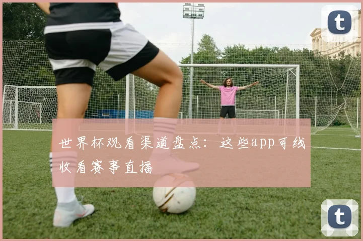 世界杯观看渠道盘点：这些app可线收看赛事直播