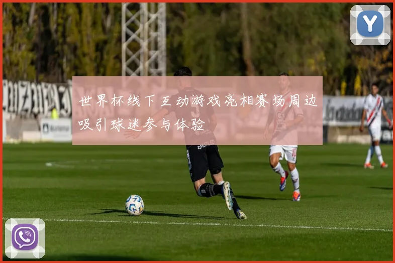 世界杯线下互动游戏亮相赛场周边吸引球迷参与体验