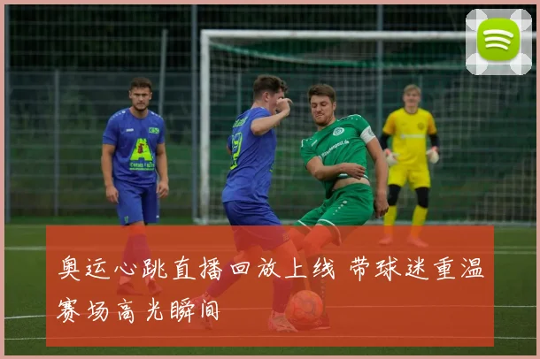 奥运心跳直播回放上线 带球迷重温赛场高光瞬间