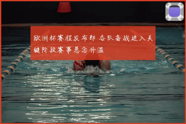 欧洲杯赛程发布即 各队备战进入关键阶段赛事悬念升温