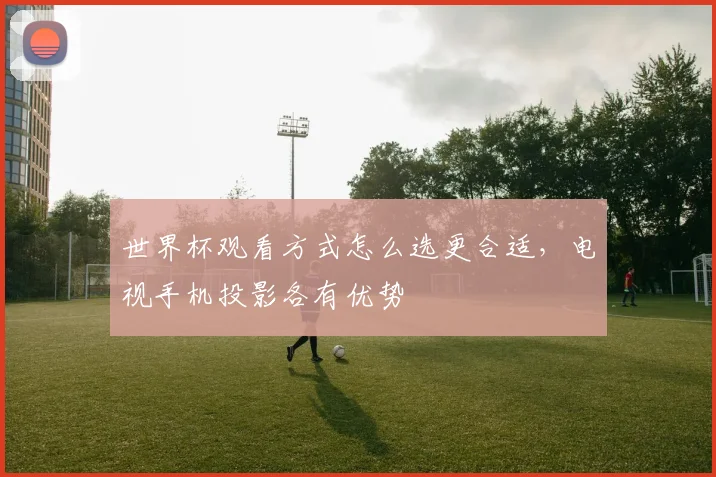 世界杯观看方式怎么选更合适，电视手机投影各有优势