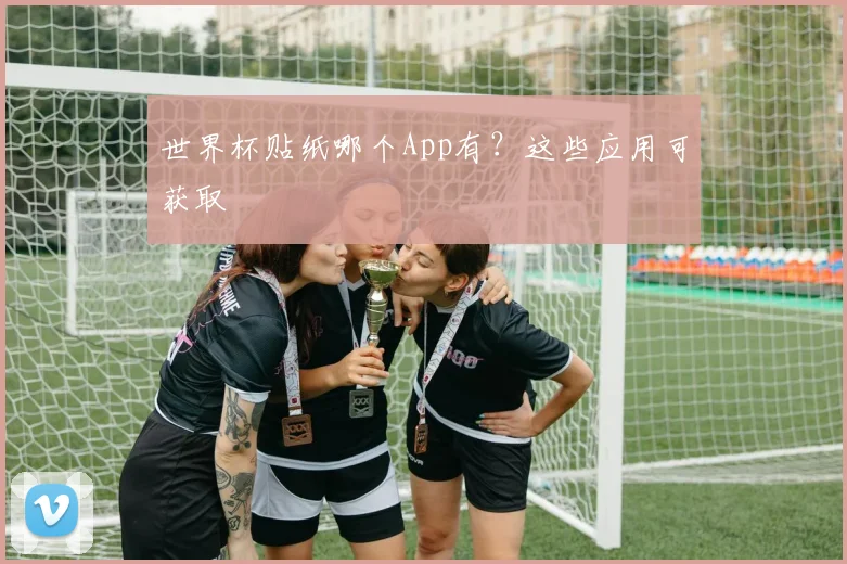 世界杯贴纸哪个App有?这些应用可获取