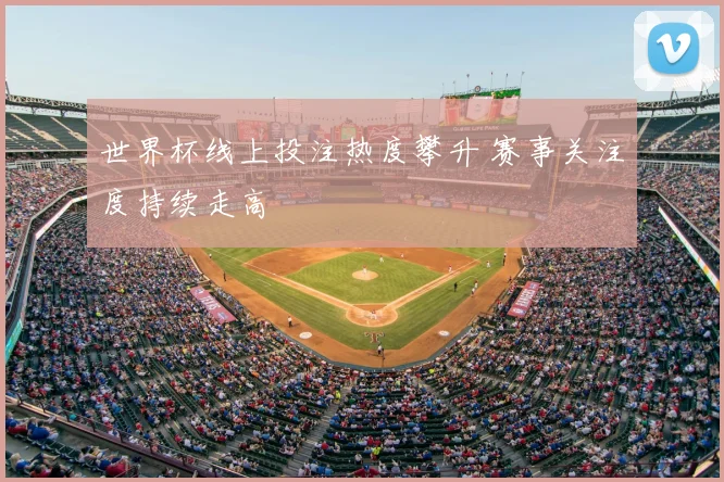 世界杯线上投注热度攀升 赛事关注度持续走高