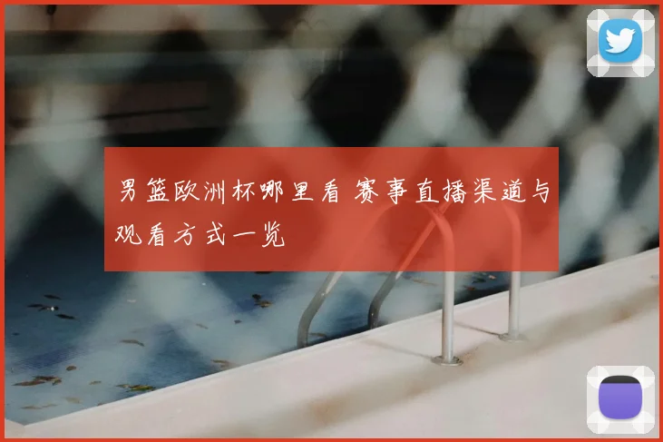 男篮欧洲杯哪里看 赛事直播渠道与观看方式一览