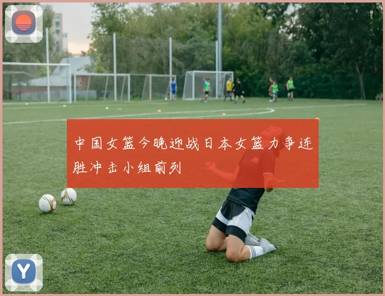 中国女篮今晚迎战日本女篮力争连胜冲击小组前列