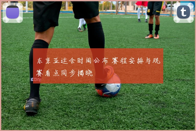 东京亚运会时间公布 赛程安排与观赛看点同步揭晓