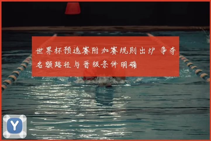 世界杯预选赛附加赛规则出炉 争夺名额路径与晋级条件明确