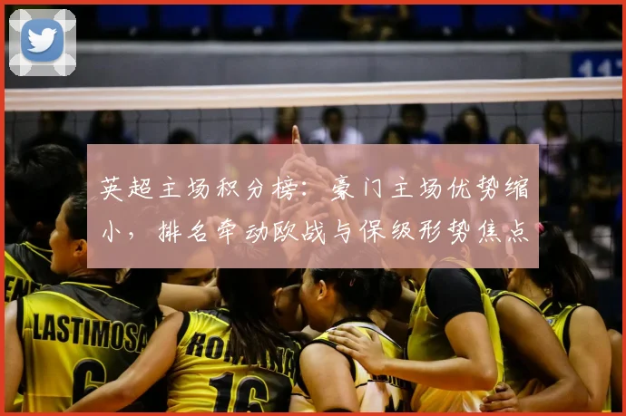 英超主场积分榜:豪门主场优势缩小,排名牵动欧战与保级形势焦点