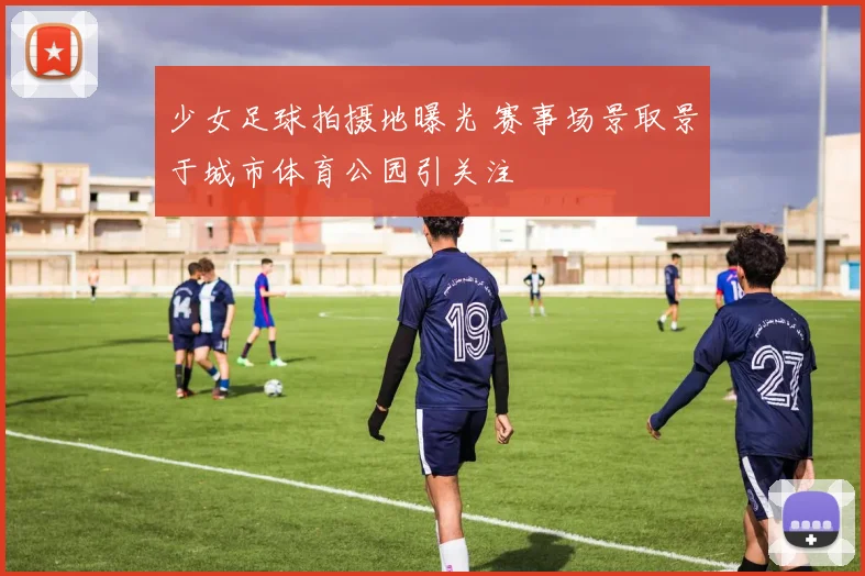 少女足球拍摄地曝光 赛事场景取景于城市体育公园引关注