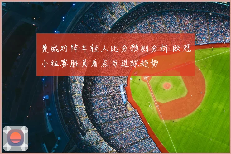曼城对阵年轻人比分预测分析 欧冠小组赛胜负看点与进球趋势