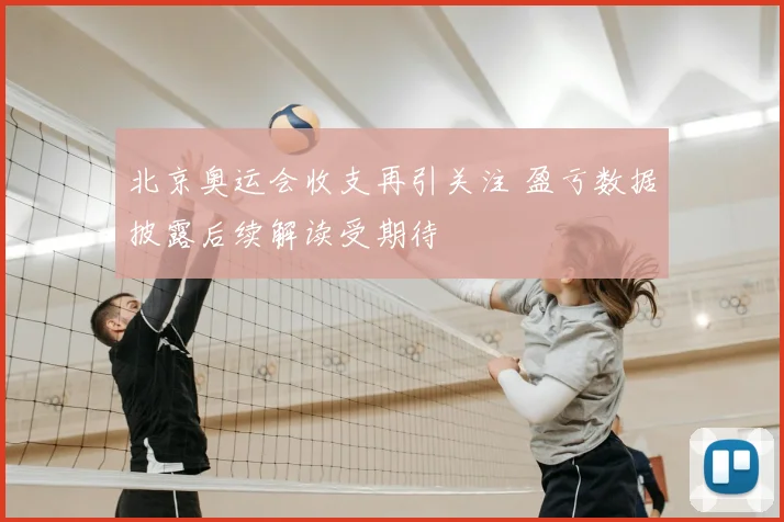 北京奥运会收支再引关注 盈亏数据披露后续解读受期待