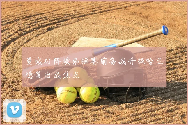 曼城对阵埃弗顿赛前备战升级哈兰德复出成焦点