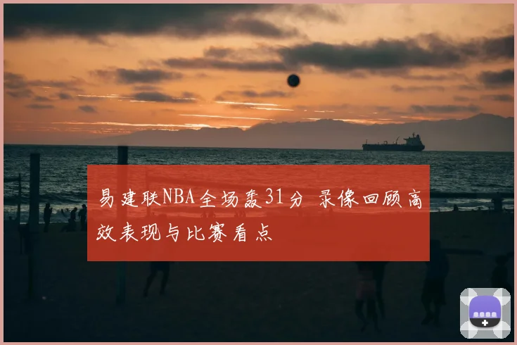 易建联NBA全场轰31分 录像回顾高效表现与比赛看点