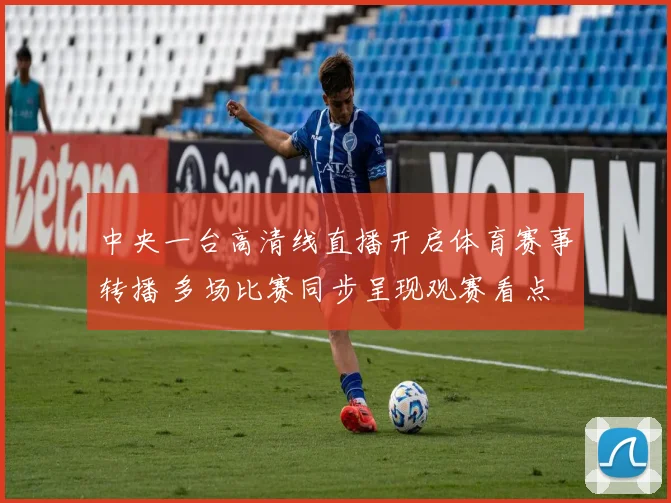 中央一台高清线直播开启体育赛事转播 多场比赛同步呈现观赛看点