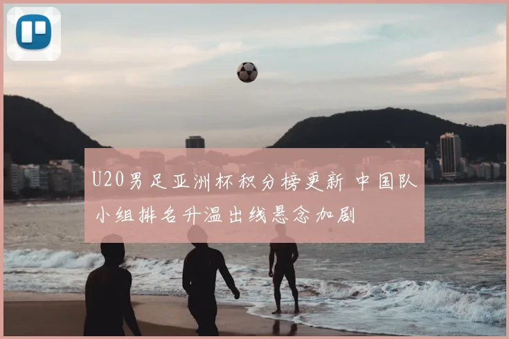 U20男足亚洲杯积分榜更新 中国队小组排名升温出线悬念加剧