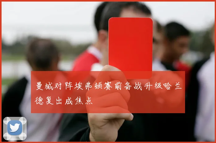 曼城对阵埃弗顿赛前备战升级哈兰德复出成焦点