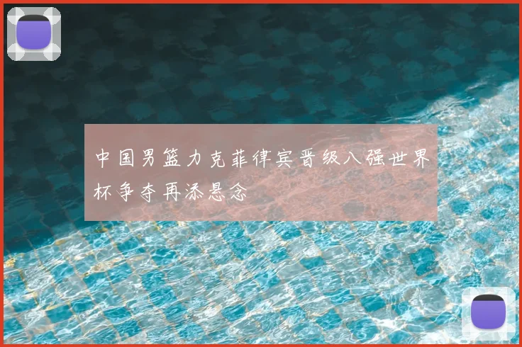 中国男篮力克菲律宾晋级八强世界杯争夺再添悬念