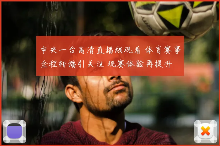 中央一台高清直播线观看 体育赛事全程转播引关注 观赛体验再提升