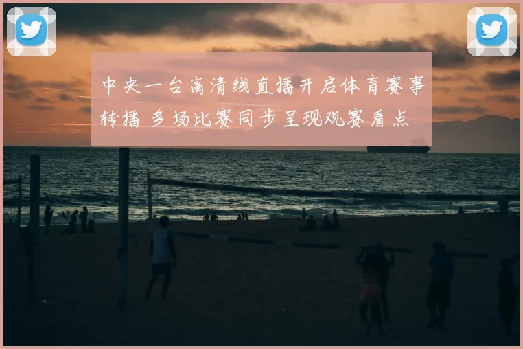 中央一台高清线直播开启体育赛事转播 多场比赛同步呈现观赛看点
