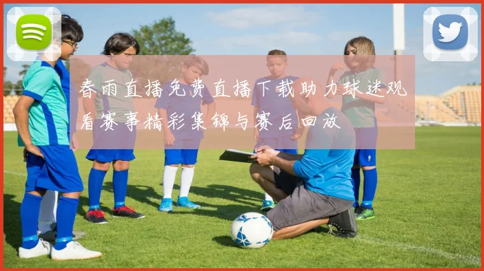 春雨直播免费直播下载助力球迷观看赛事精彩集锦与赛后回放