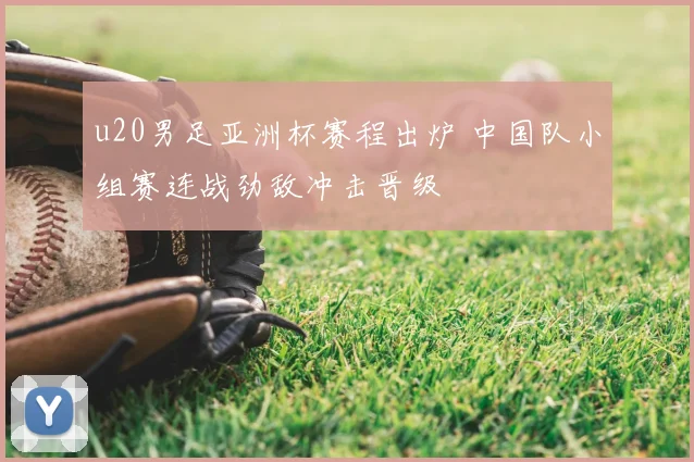 u20男足亚洲杯赛程出炉 中国队小组赛连战劲敌冲击晋级