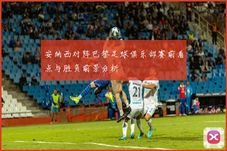安纳西对阵巴黎足球俱乐部赛前看点与胜负前景分析