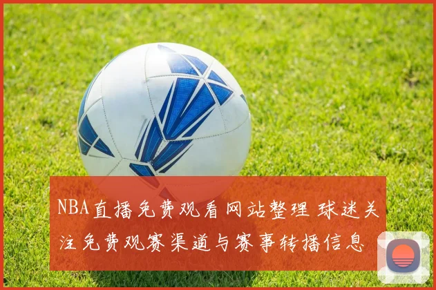 NBA直播免费观看网站整理 球迷关注免费观赛渠道与赛事转播信息