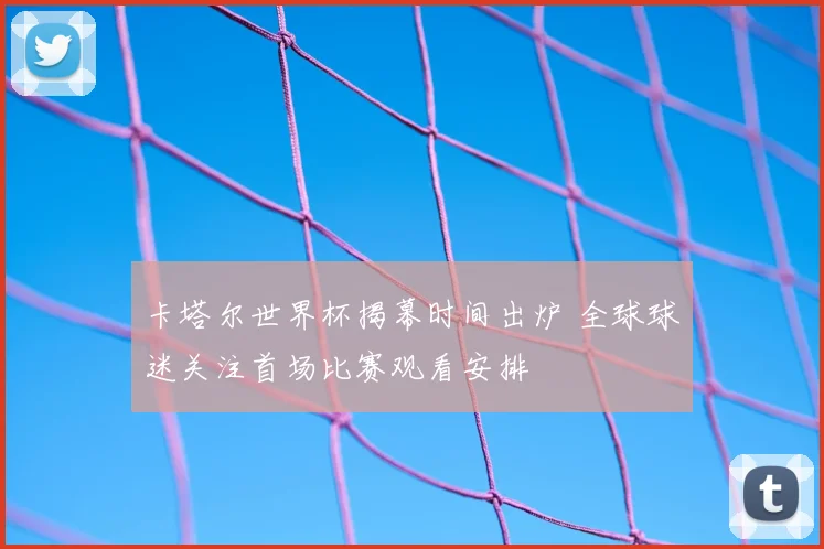 卡塔尔世界杯揭幕时间出炉 全球球迷关注首场比赛观看安排