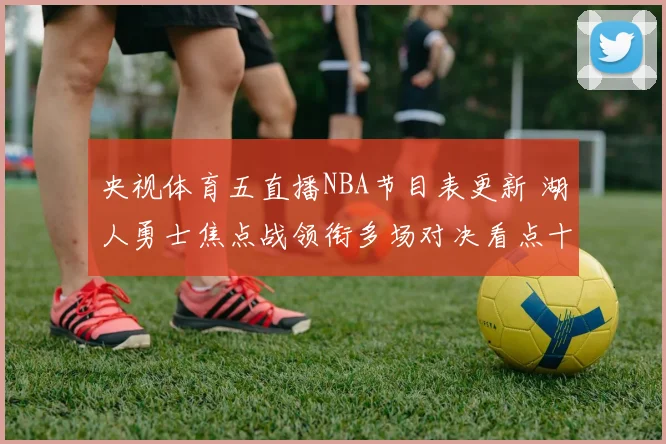 央视体育五直播NBA节目表更新 湖人勇士焦点战领衔多场对决看点十足