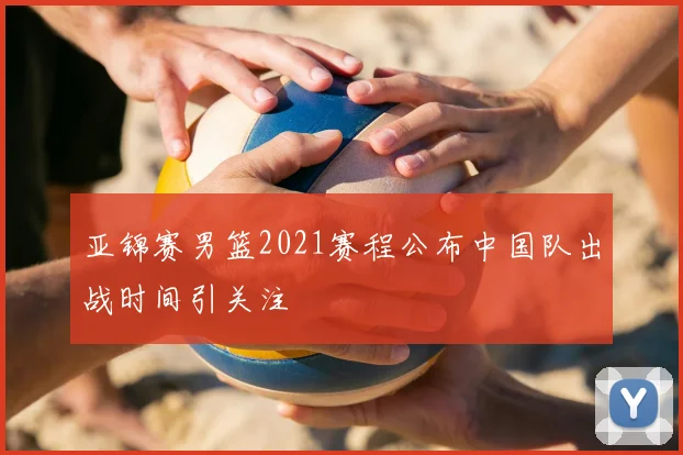 亚锦赛男篮2021赛程公布中国队出战时间引关注