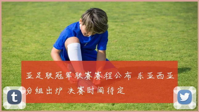 亚足联冠军联赛赛程公布 东亚西亚分组出炉 决赛时间待定