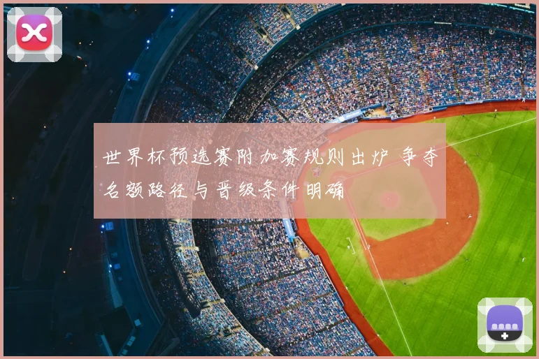 世界杯预选赛附加赛规则出炉 争夺名额路径与晋级条件明确
