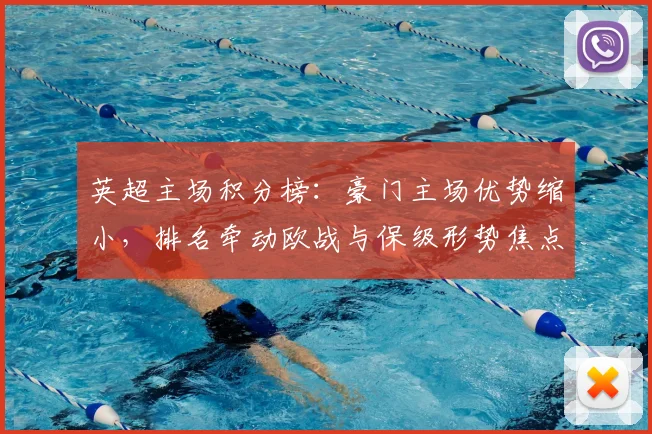 英超主场积分榜:豪门主场优势缩小,排名牵动欧战与保级形势焦点