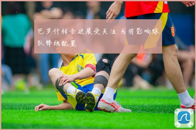巴罗什转会进展受关注 或将影响球队锋线配置