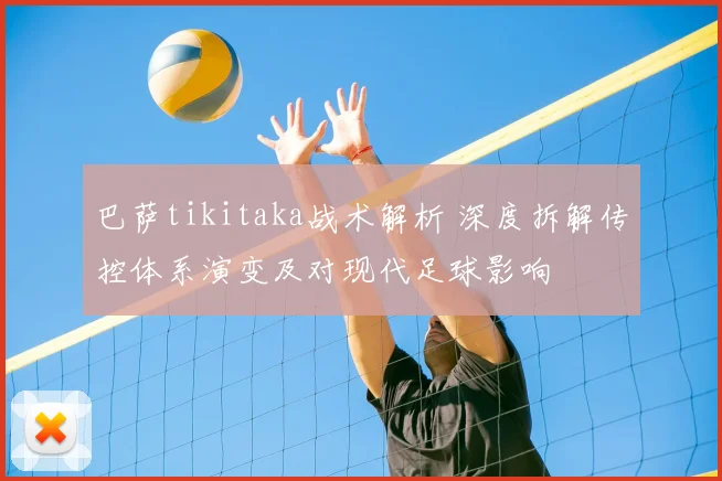 巴萨tikitaka战术解析 深度拆解传控体系演变及对现代足球影响