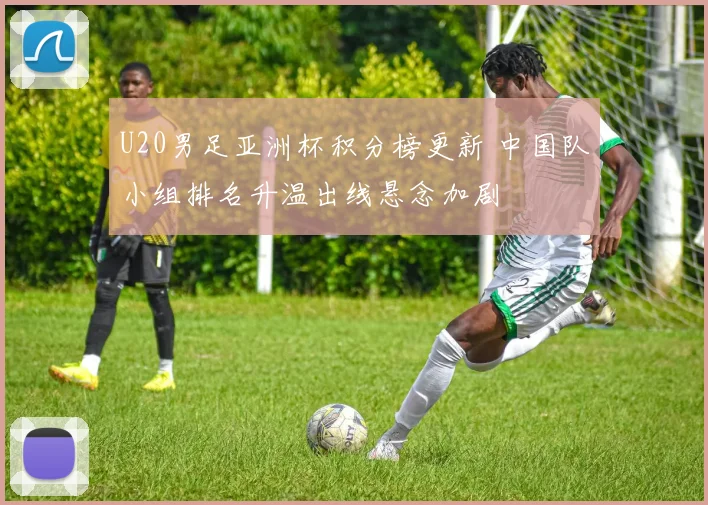 U20男足亚洲杯积分榜更新 中国队小组排名升温出线悬念加剧