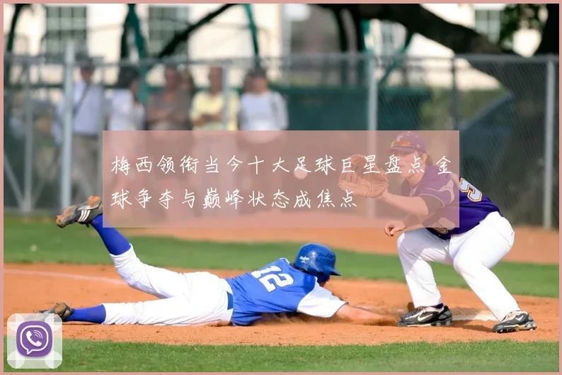 梅西领衔当今十大足球巨星盘点 金球争夺与巅峰状态成焦点