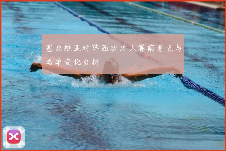 塞尔维亚对阵西班牙人赛前看点与名单变化分析