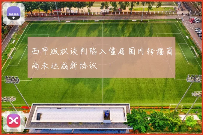 西甲版权谈判陷入僵局国内转播商尚未达成新协议