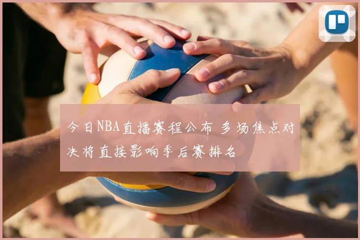 今日NBA直播赛程公布 多场焦点对决将直接影响季后赛排名