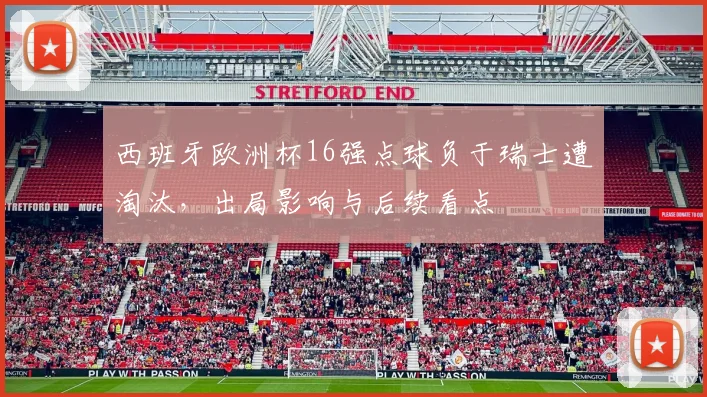 西班牙欧洲杯16强点球负于瑞士遭淘汰,出局影响与后续看点