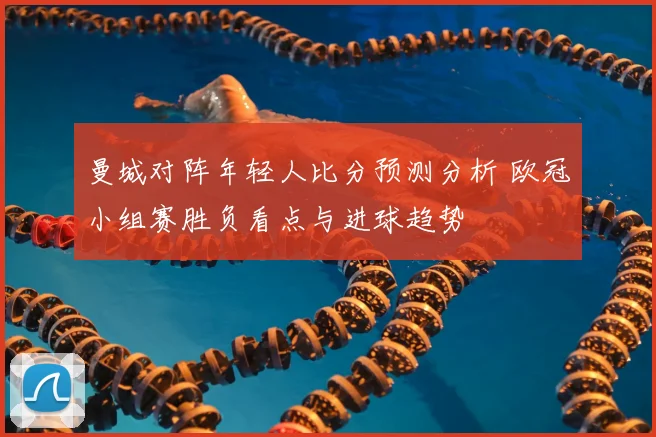 曼城对阵年轻人比分预测分析 欧冠小组赛胜负看点与进球趋势