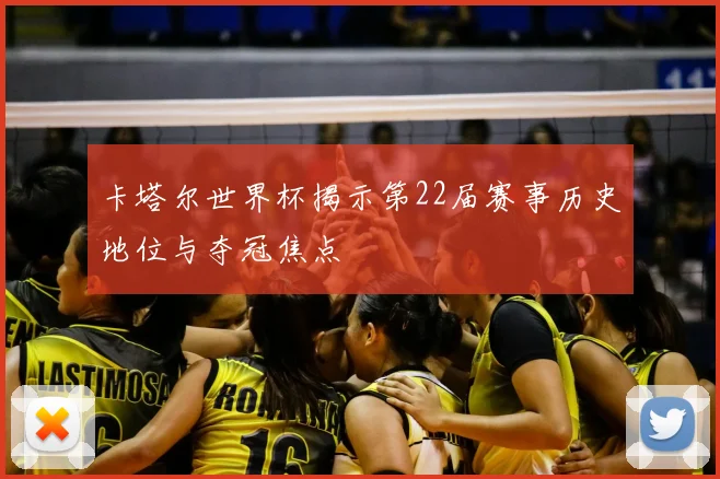 卡塔尔世界杯揭示第22届赛事历史地位与夺冠焦点