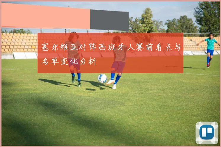 塞尔维亚对阵西班牙人赛前看点与名单变化分析