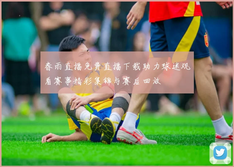 春雨直播免费直播下载助力球迷观看赛事精彩集锦与赛后回放